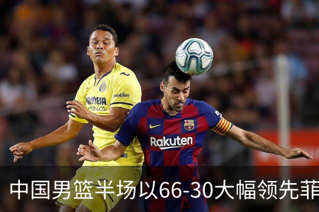 中国男篮半场以66-30大幅领先菲律宾，王俊杰和胡明轩表现抢眼