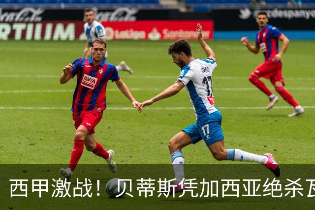 西甲激战！贝蒂斯凭加西亚绝杀瓦伦西亚，积分榜更新